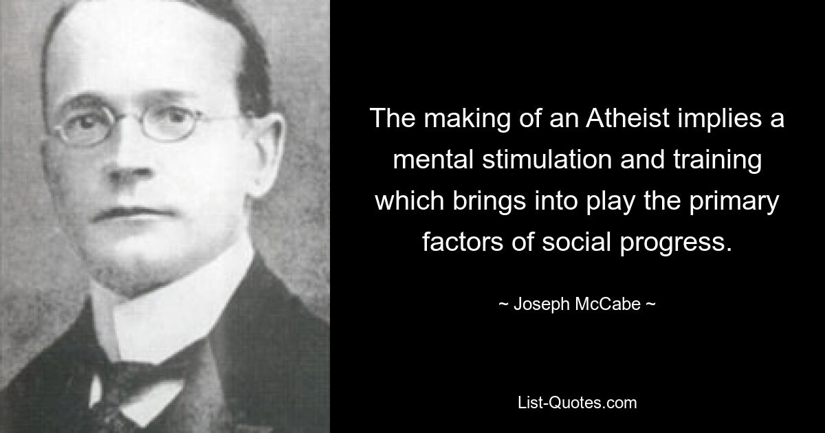 The making of an Atheist implies a mental stimulation and training which brings into play the primary factors of social progress. — © Joseph McCabe