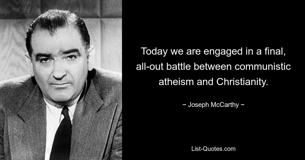 Today we are engaged in a final, all-out battle between communistic atheism and Christianity. — © Joseph McCarthy