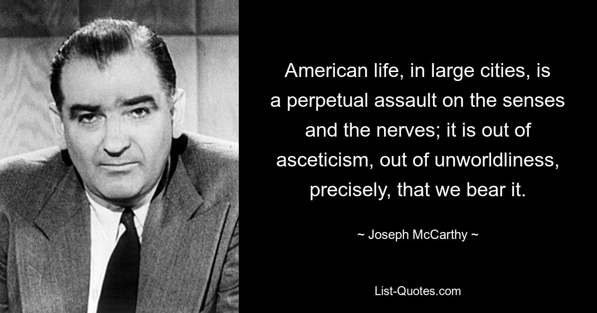 American life, in large cities, is a perpetual assault on the senses and the nerves; it is out of asceticism, out of unworldliness, precisely, that we bear it. — © Joseph McCarthy