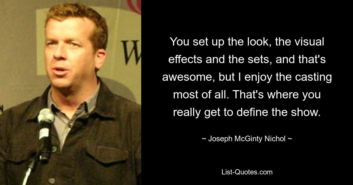 You set up the look, the visual effects and the sets, and that's awesome, but I enjoy the casting most of all. That's where you really get to define the show. — © Joseph McGinty Nichol