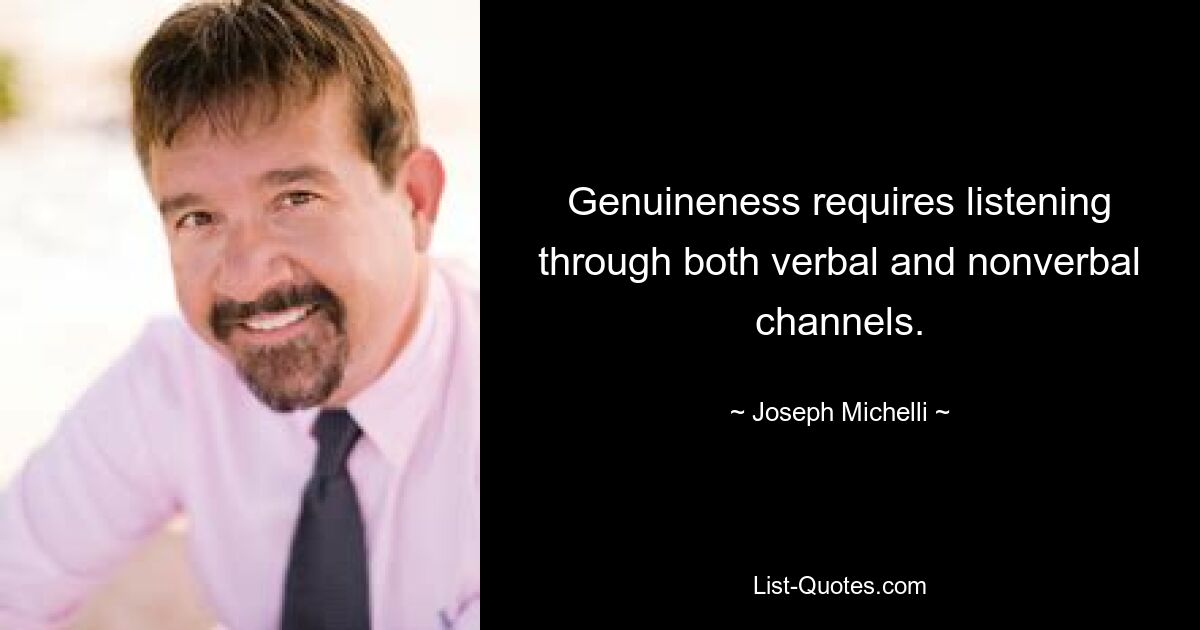 Genuineness requires listening through both verbal and nonverbal channels. — © Joseph Michelli