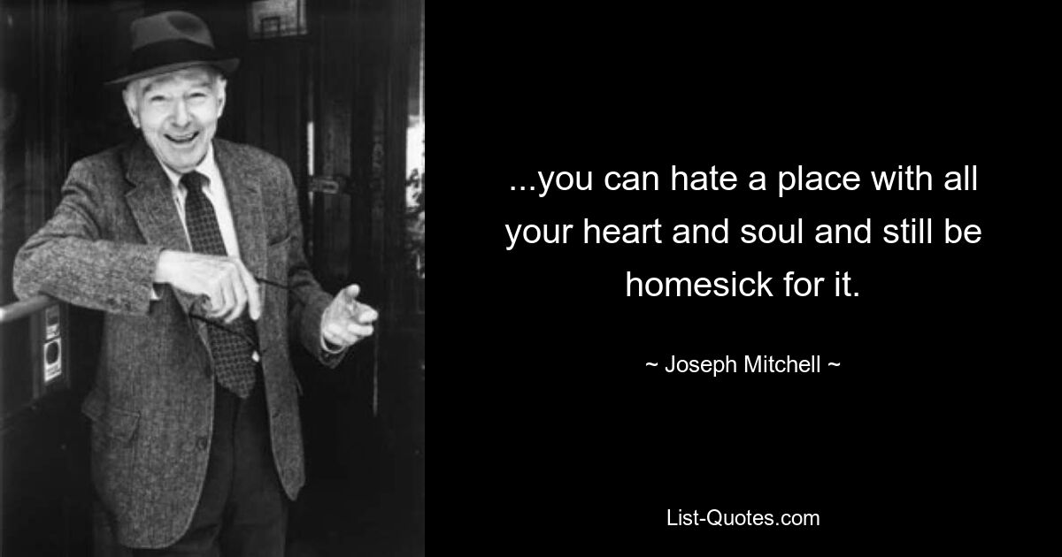 ...you can hate a place with all your heart and soul and still be homesick for it. — © Joseph Mitchell