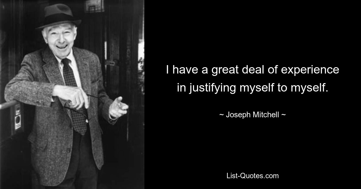 I have a great deal of experience in justifying myself to myself. — © Joseph Mitchell