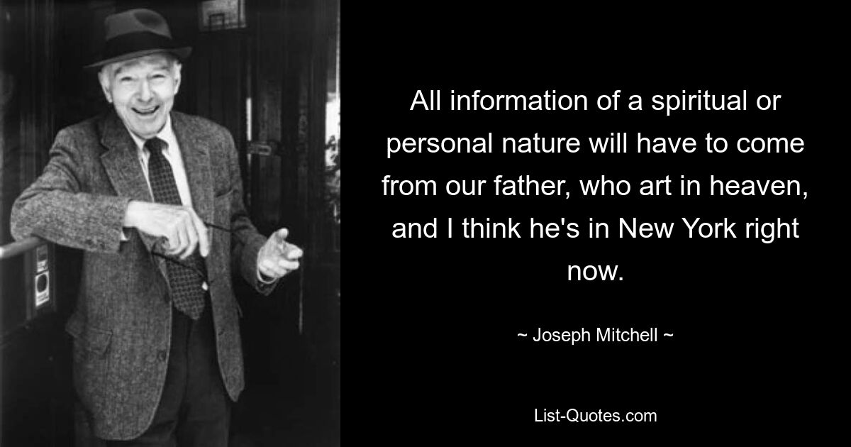 All information of a spiritual or personal nature will have to come from our father, who art in heaven, and I think he's in New York right now. — © Joseph Mitchell