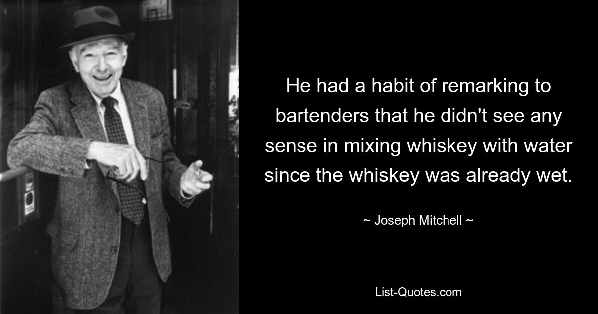 He had a habit of remarking to bartenders that he didn't see any sense in mixing whiskey with water since the whiskey was already wet. — © Joseph Mitchell