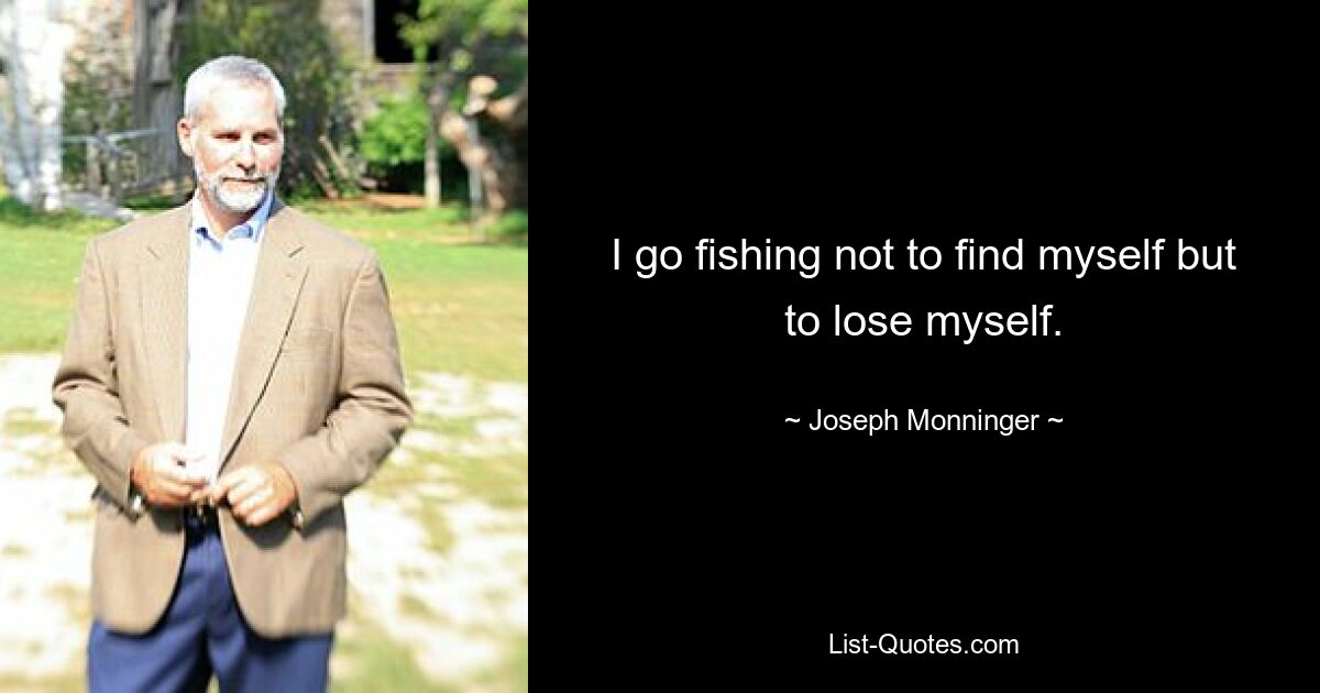 I go fishing not to find myself but to lose myself. — © Joseph Monninger