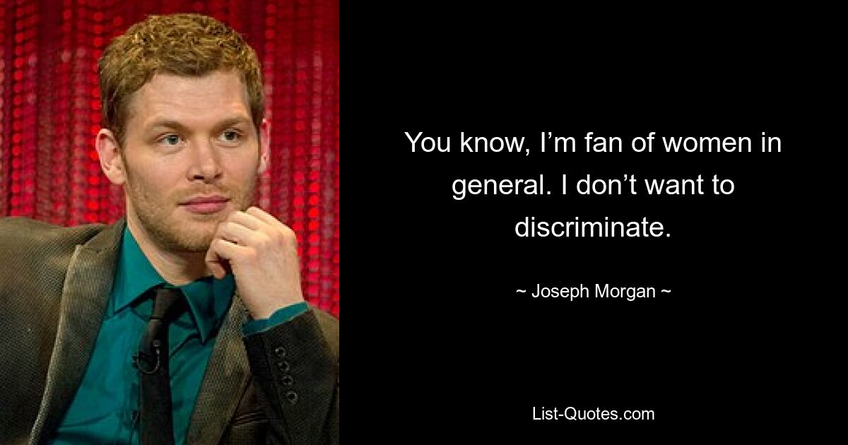 You know, I’m fan of women in general. I don’t want to discriminate. — © Joseph Morgan