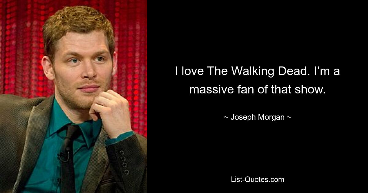 I love The Walking Dead. I’m a massive fan of that show. — © Joseph Morgan