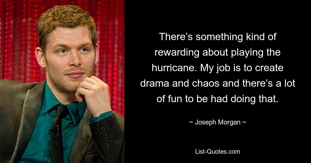 There’s something kind of rewarding about playing the hurricane. My job is to create drama and chaos and there’s a lot of fun to be had doing that. — © Joseph Morgan