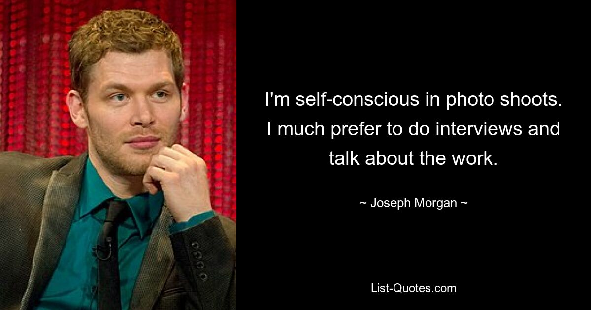 I'm self-conscious in photo shoots. I much prefer to do interviews and talk about the work. — © Joseph Morgan