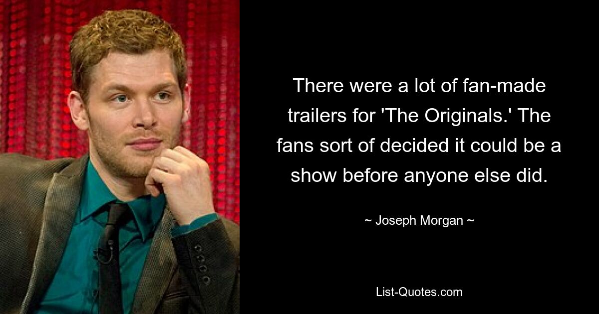 There were a lot of fan-made trailers for 'The Originals.' The fans sort of decided it could be a show before anyone else did. — © Joseph Morgan