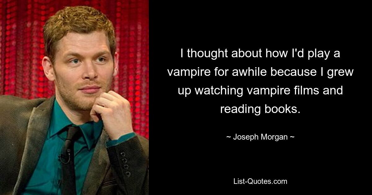 I thought about how I'd play a vampire for awhile because I grew up watching vampire films and reading books. — © Joseph Morgan