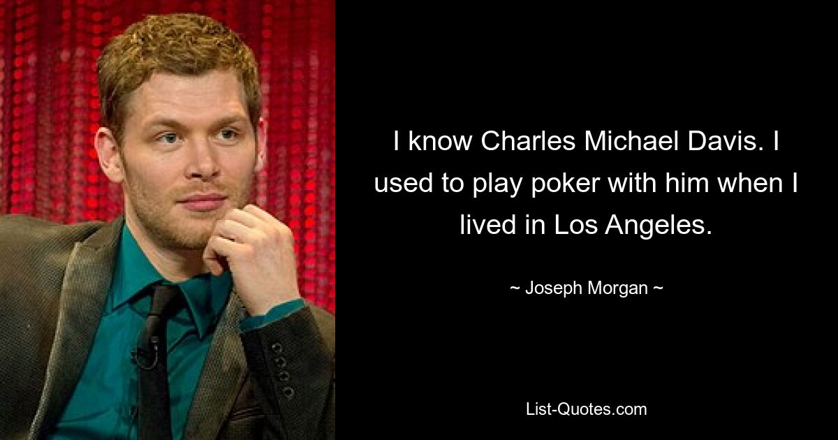 I know Charles Michael Davis. I used to play poker with him when I lived in Los Angeles. — © Joseph Morgan