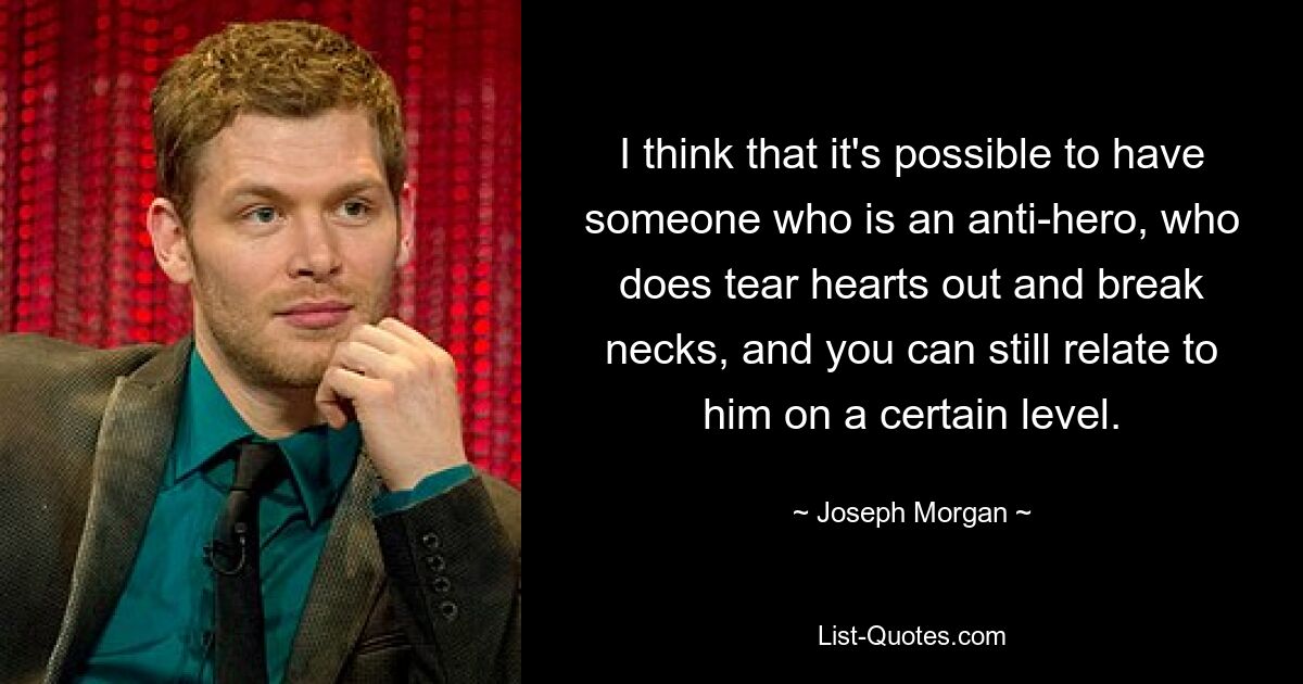 I think that it's possible to have someone who is an anti-hero, who does tear hearts out and break necks, and you can still relate to him on a certain level. — © Joseph Morgan