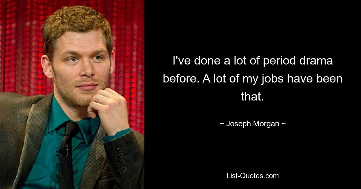 I've done a lot of period drama before. A lot of my jobs have been that. — © Joseph Morgan