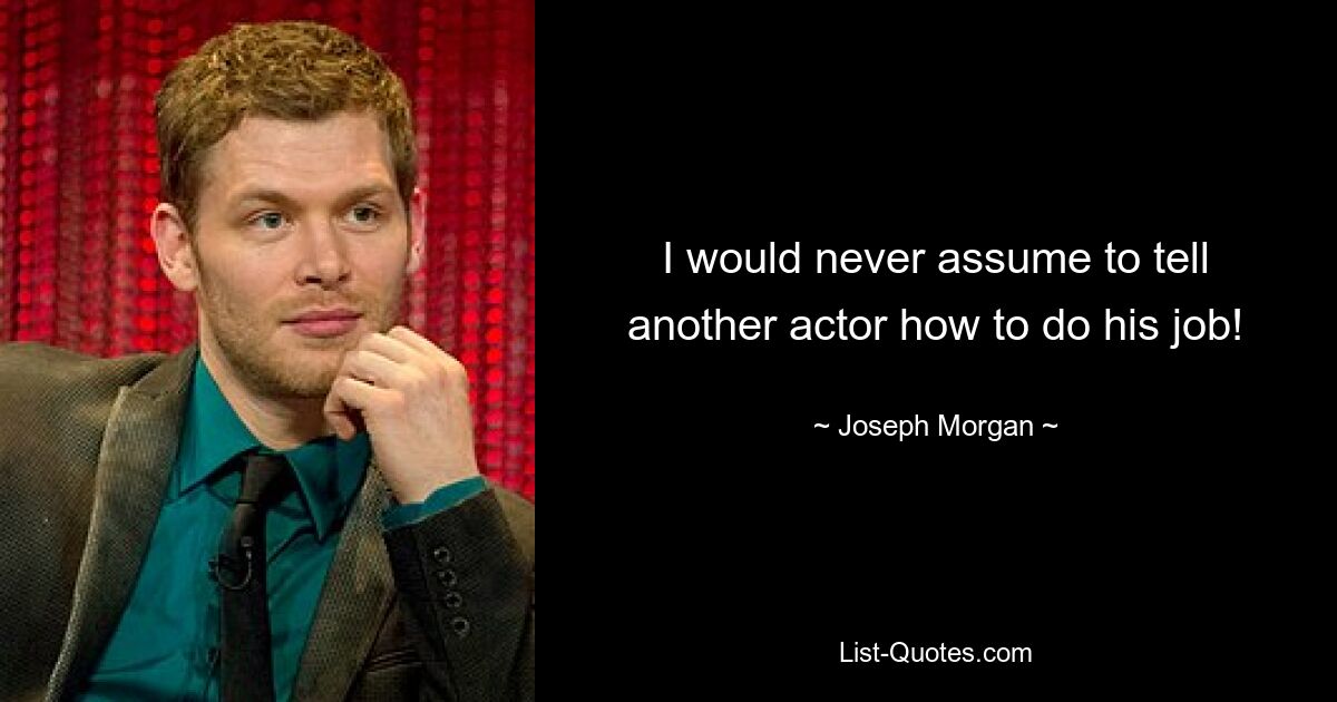 I would never assume to tell another actor how to do his job! — © Joseph Morgan