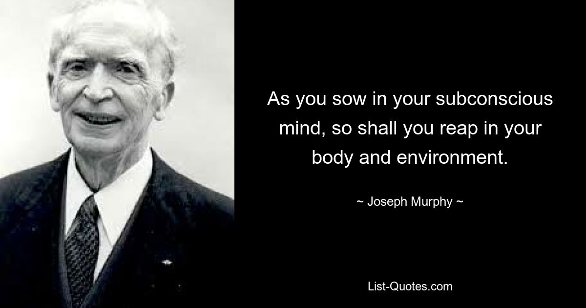 As you sow in your subconscious mind, so shall you reap in your body and environment. — © Joseph Murphy