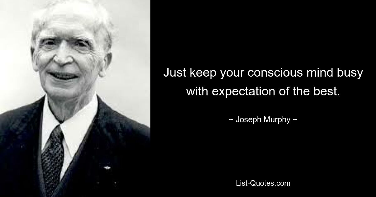 Just keep your conscious mind busy with expectation of the best. — © Joseph Murphy