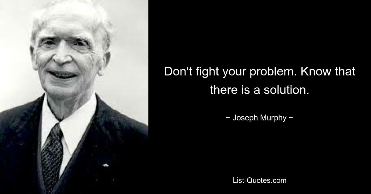 Don't fight your problem. Know that there is a solution. — © Joseph Murphy