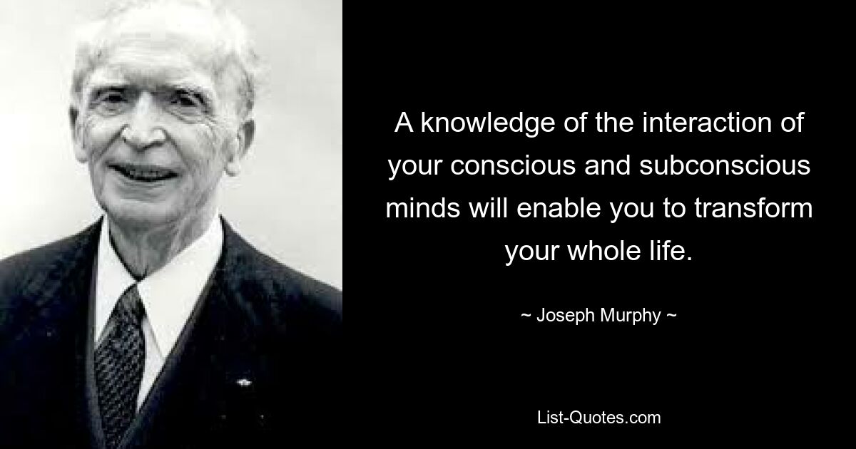 A knowledge of the interaction of your conscious and subconscious minds will enable you to transform your whole life. — © Joseph Murphy