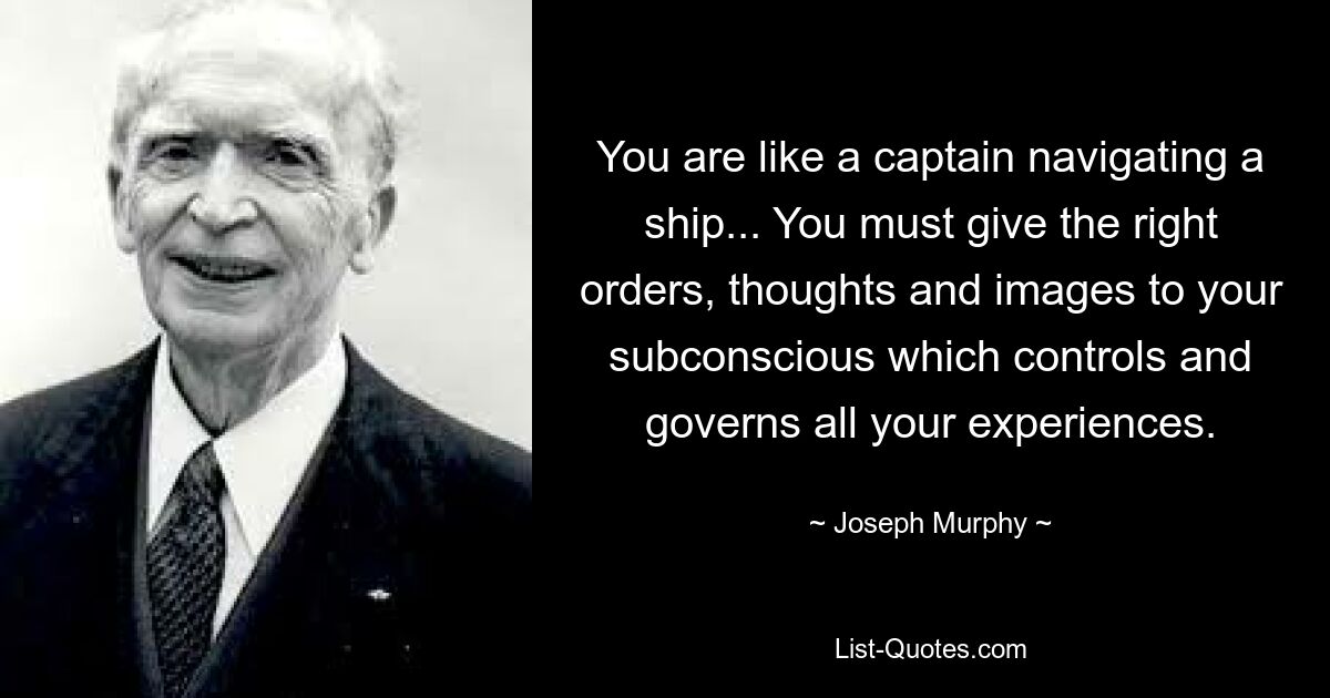 You are like a captain navigating a ship... You must give the right orders, thoughts and images to your subconscious which controls and governs all your experiences. — © Joseph Murphy