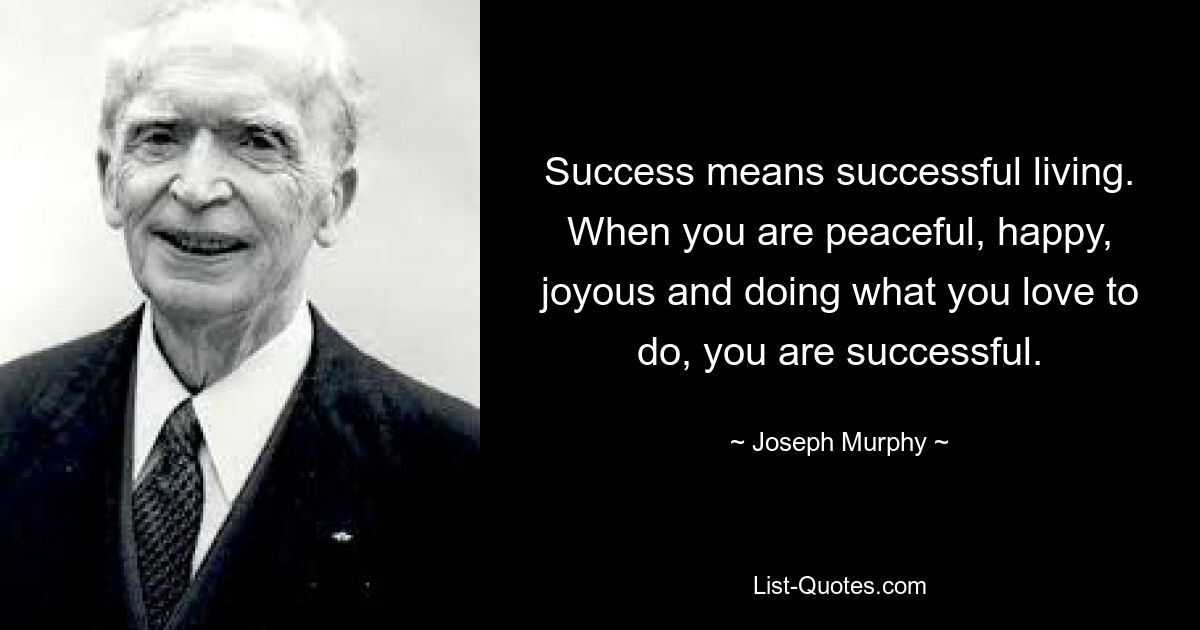 Success means successful living. When you are peaceful, happy, joyous and doing what you love to do, you are successful. — © Joseph Murphy