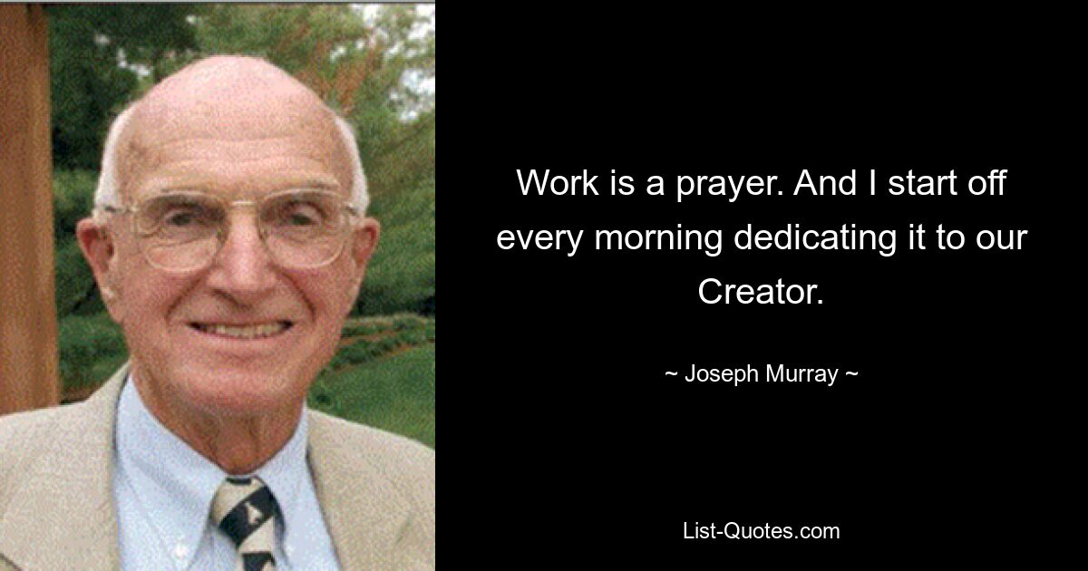 Work is a prayer. And I start off every morning dedicating it to our Creator. — © Joseph Murray