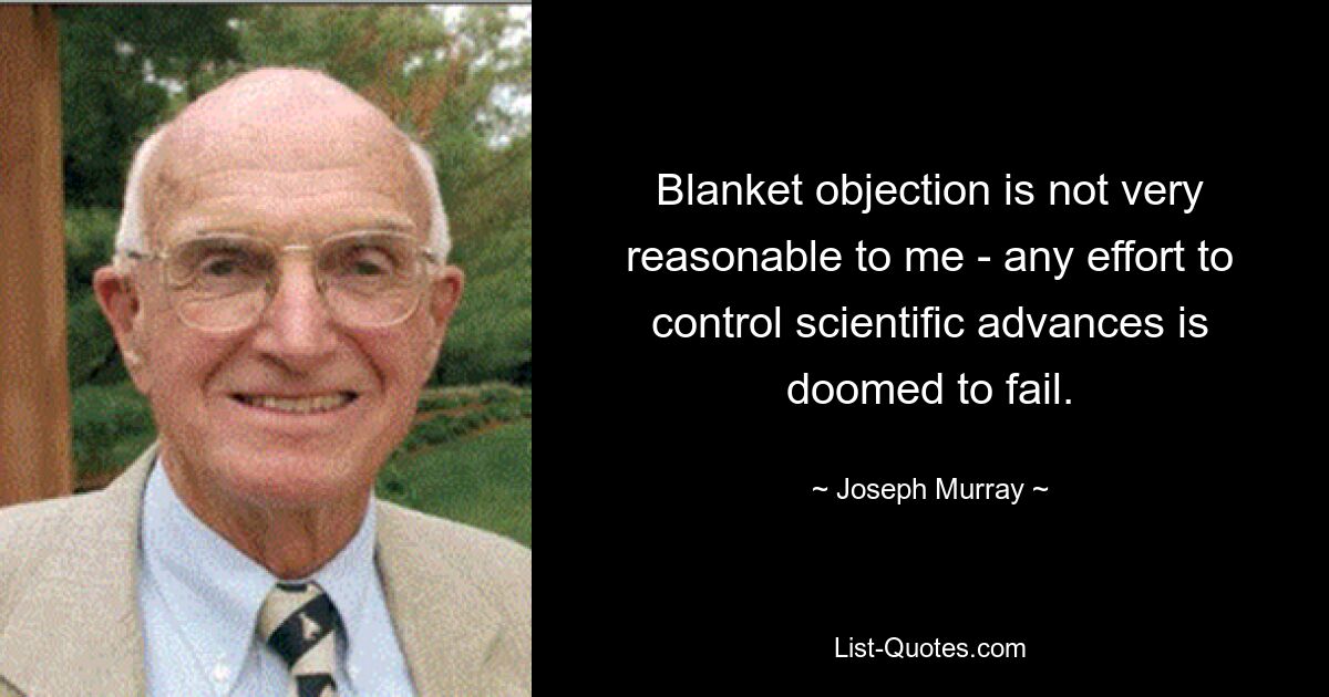 Blanket objection is not very reasonable to me - any effort to control scientific advances is doomed to fail. — © Joseph Murray