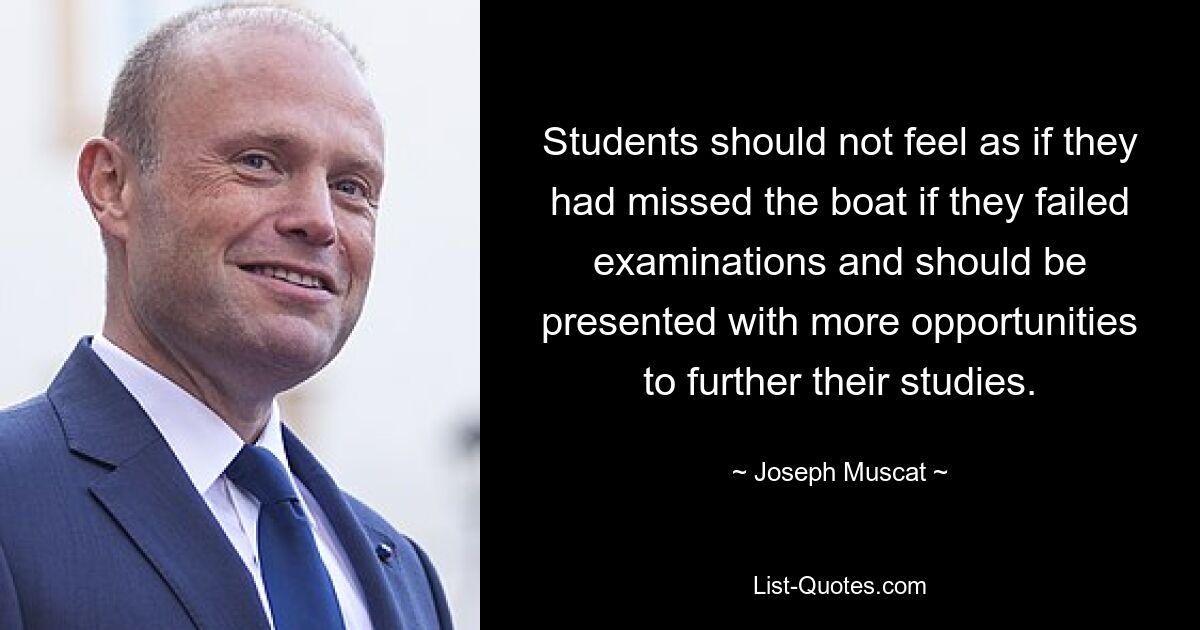 Students should not feel as if they had missed the boat if they failed examinations and should be presented with more opportunities to further their studies. — © Joseph Muscat