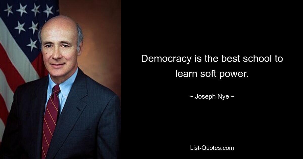 Democracy is the best school to learn soft power. — © Joseph Nye