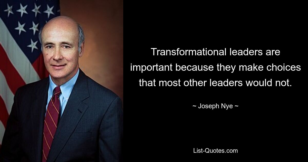 Transformational leaders are important because they make choices that most other leaders would not. — © Joseph Nye