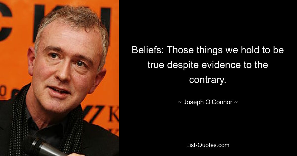 Beliefs: Those things we hold to be true despite evidence to the contrary. — © Joseph O'Connor