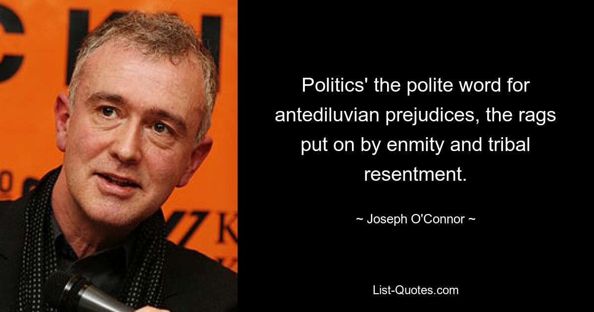 Politics' the polite word for antediluvian prejudices, the rags put on by enmity and tribal resentment. — © Joseph O'Connor