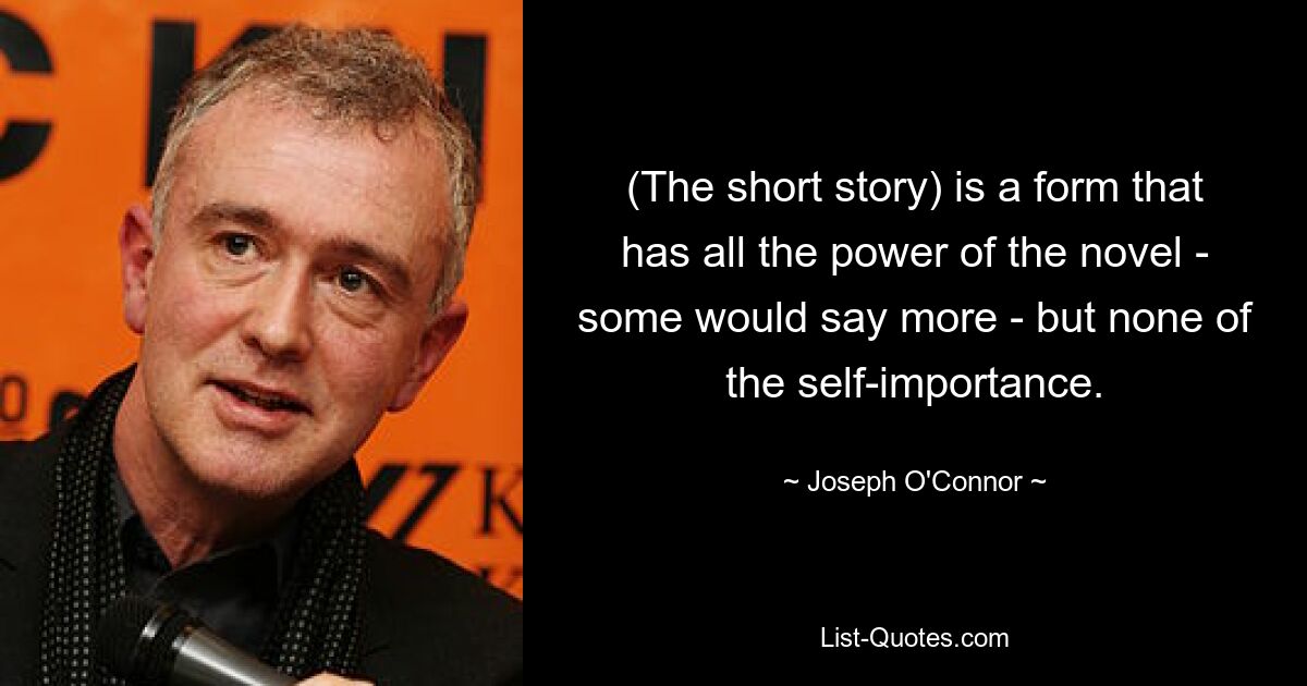 (The short story) is a form that has all the power of the novel - some would say more - but none of the self-importance. — © Joseph O'Connor