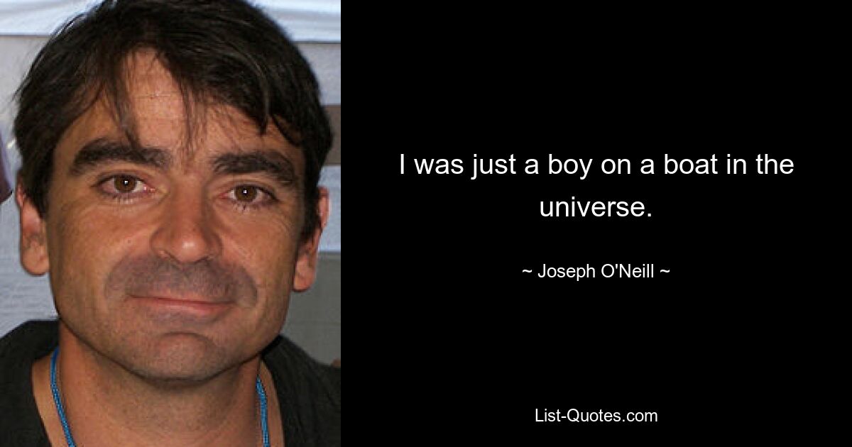 I was just a boy on a boat in the universe. — © Joseph O'Neill