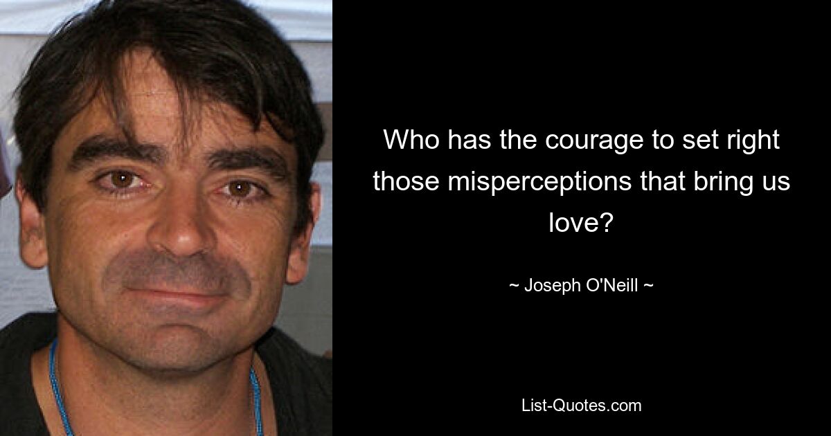 Who has the courage to set right those misperceptions that bring us love? — © Joseph O'Neill