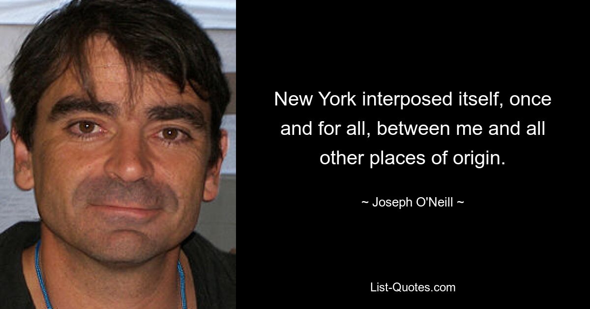 New York interposed itself, once and for all, between me and all other places of origin. — © Joseph O'Neill