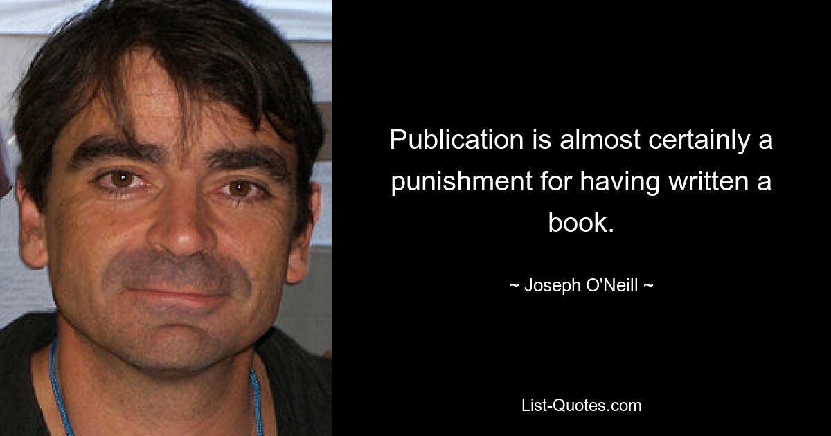 Publication is almost certainly a punishment for having written a book. — © Joseph O'Neill