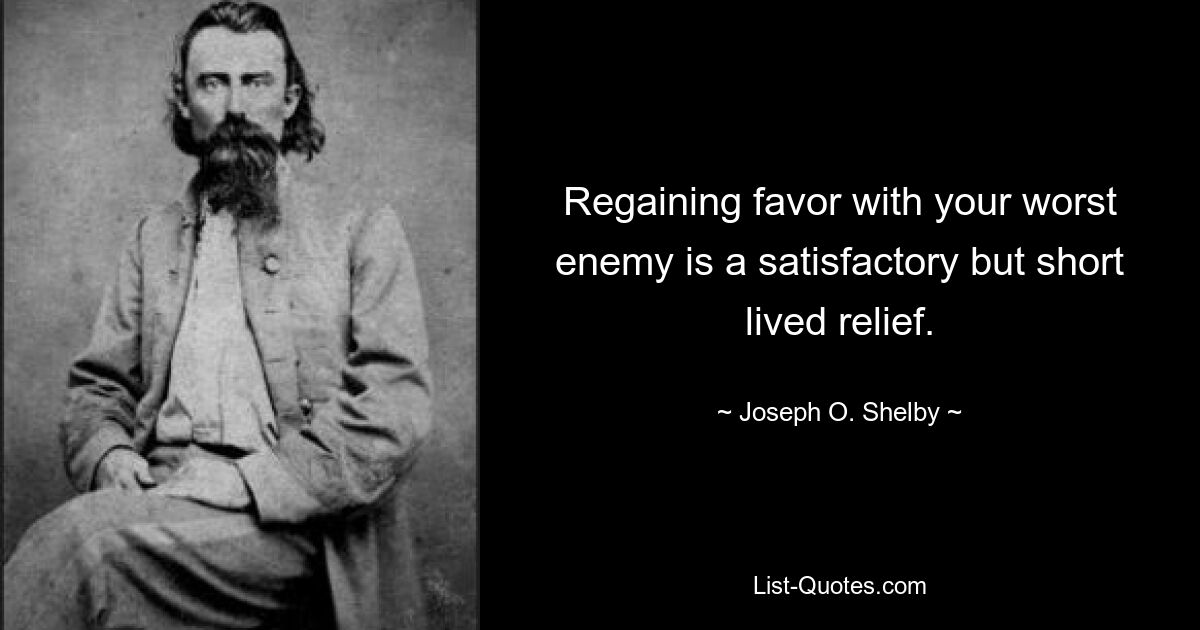 Regaining favor with your worst enemy is a satisfactory but short lived relief. — © Joseph O. Shelby