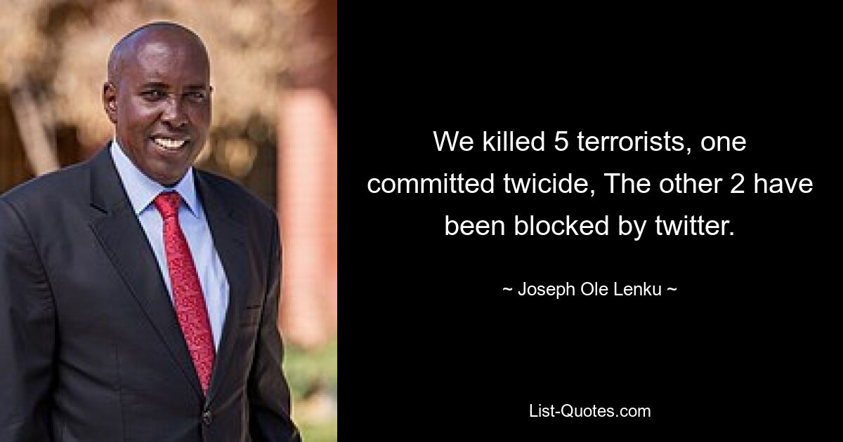 We killed 5 terrorists, one committed twicide, The other 2 have been blocked by twitter. — © Joseph Ole Lenku