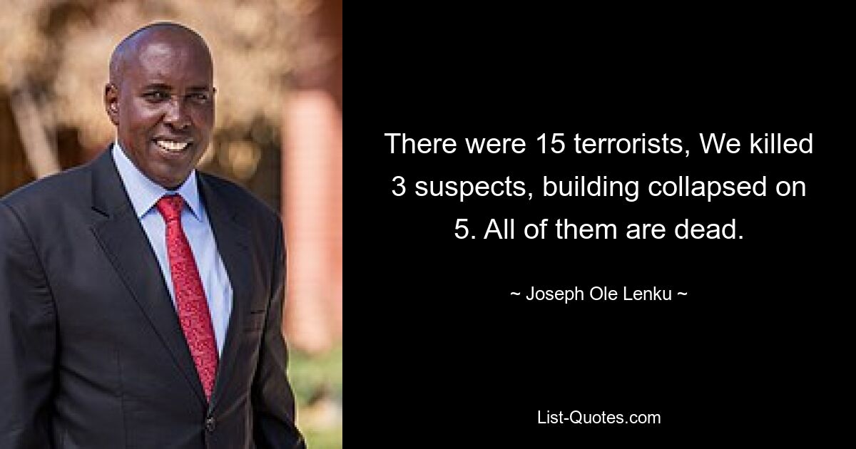 There were 15 terrorists, We killed 3 suspects, building collapsed on 5. All of them are dead. — © Joseph Ole Lenku