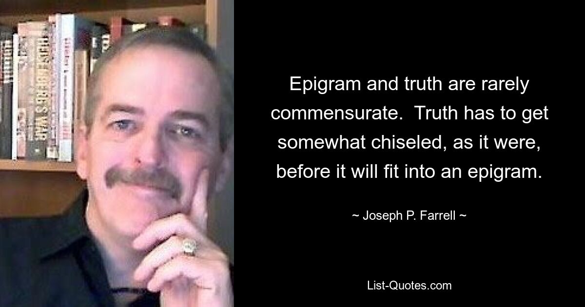 Epigram and truth are rarely commensurate.  Truth has to get somewhat chiseled, as it were, before it will fit into an epigram. — © Joseph P. Farrell