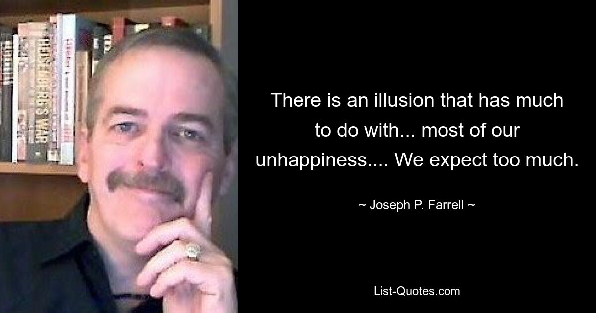 There is an illusion that has much to do with... most of our unhappiness.... We expect too much. — © Joseph P. Farrell