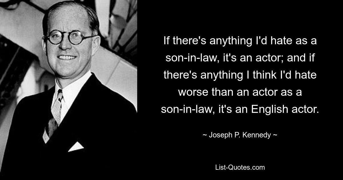 Если я кого-то и ненавижу как зять, так это актера; И если есть что-то, что я ненавидел бы больше, чем актер в качестве зятя, так это английский актер. — © Джозеф П. Кеннеди 