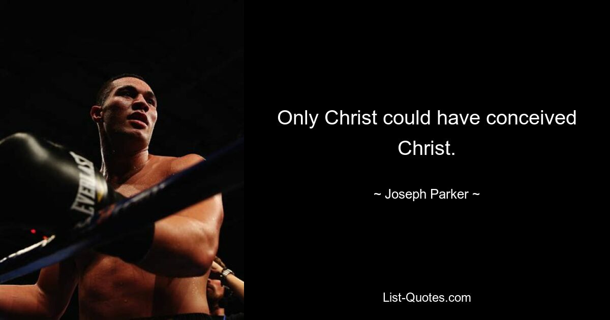 Only Christ could have conceived Christ. — © Joseph Parker