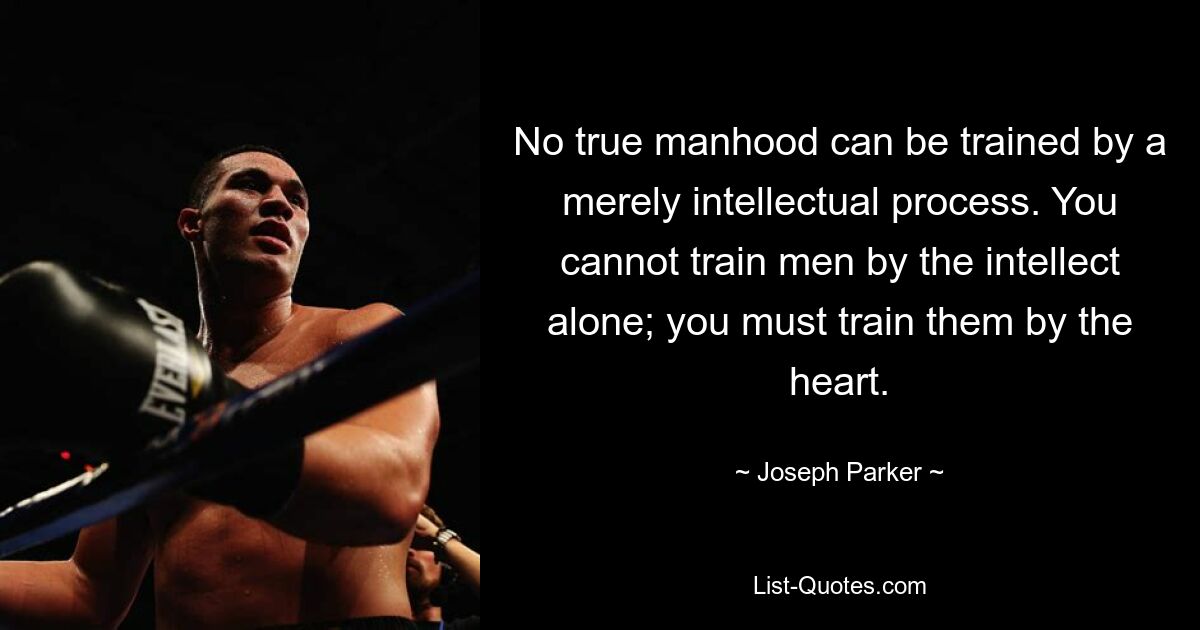 No true manhood can be trained by a merely intellectual process. You cannot train men by the intellect alone; you must train them by the heart. — © Joseph Parker