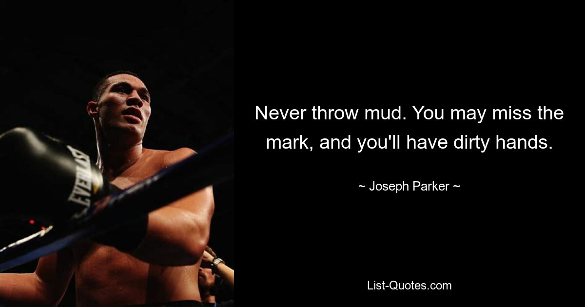 Never throw mud. You may miss the mark, and you'll have dirty hands. — © Joseph Parker