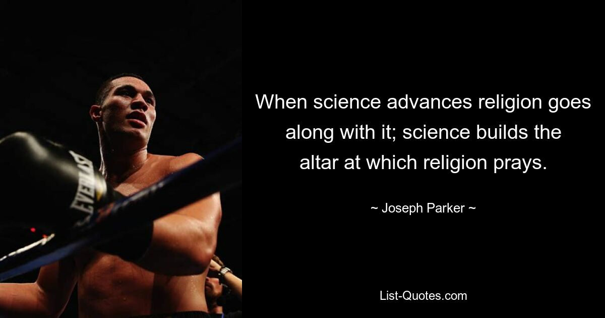 When science advances religion goes along with it; science builds the altar at which religion prays. — © Joseph Parker