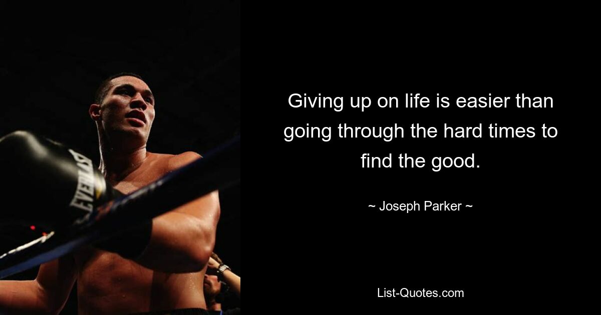 Giving up on life is easier than going through the hard times to find the good. — © Joseph Parker