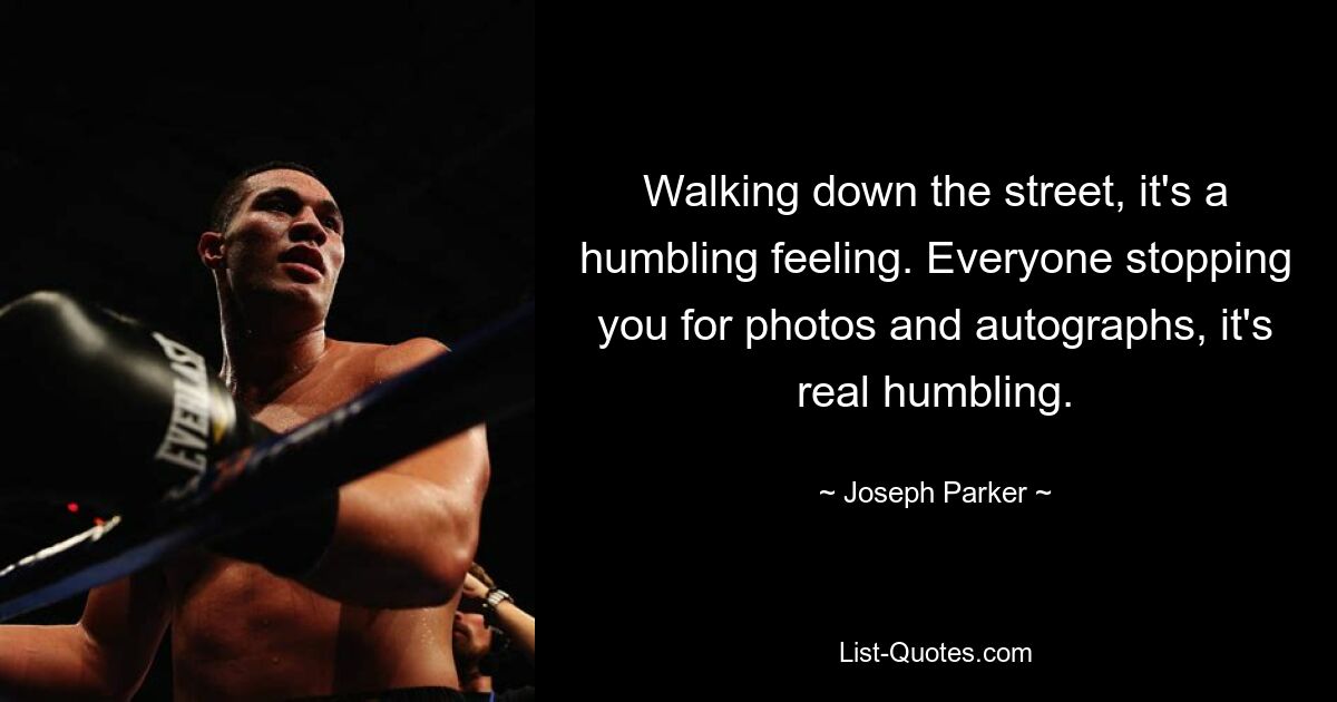 Walking down the street, it's a humbling feeling. Everyone stopping you for photos and autographs, it's real humbling. — © Joseph Parker